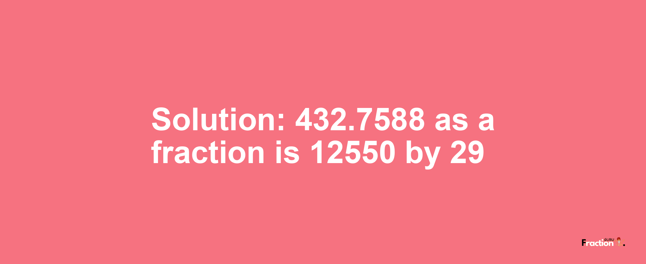 Solution:432.7588 as a fraction is 12550/29